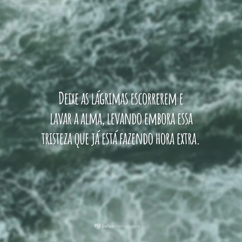 Deixe as lágrimas escorrerem e lavar a alma, levando embora essa tristeza que já está fazendo hora extra.