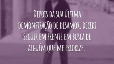 Depois da sua última demonstração de desamor, decidi seguir em frente em busca de alguém que me priorize.