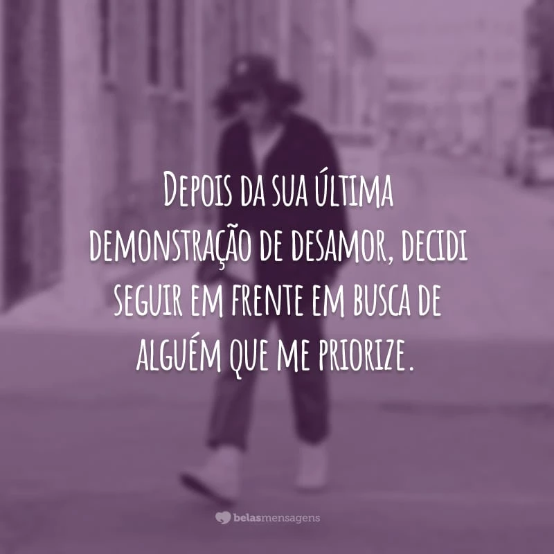 Depois da sua última demonstração de desamor, decidi seguir em frente em busca de alguém que me priorize.