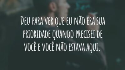 Deu para ver que eu não era sua prioridade quando precisei de você e você não estava aqui.