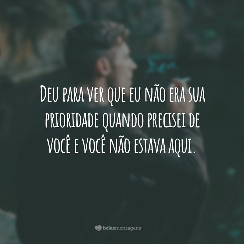 Deu para ver que eu não era sua prioridade quando precisei de você e você não estava aqui.