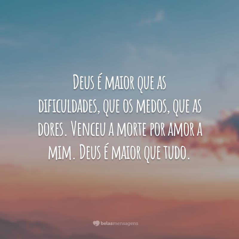 Deus é maior que as dificuldades, que os medos, que as dores. Venceu a morte por amor a mim. Deus é maior que tudo.