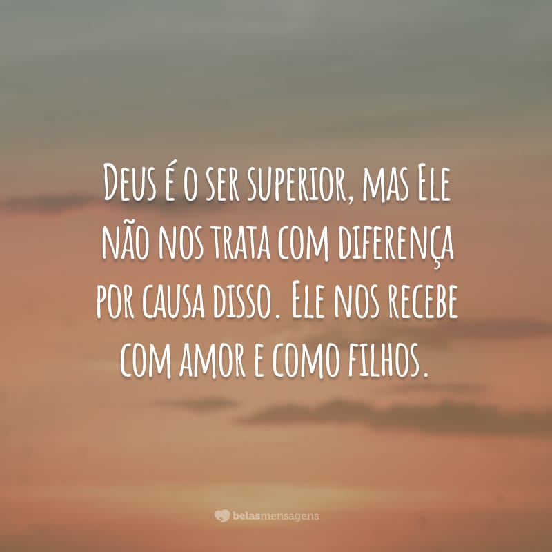 Deus é o ser superior, mas Ele não nos trata com diferença por causa disso. Ele nos recebe com amor e como filhos.