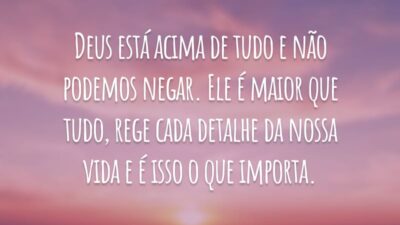 Deus está acima de tudo e não podemos negar. Ele é maior que tudo, rege cada detalhe da nossa vida e é isso o que importa.