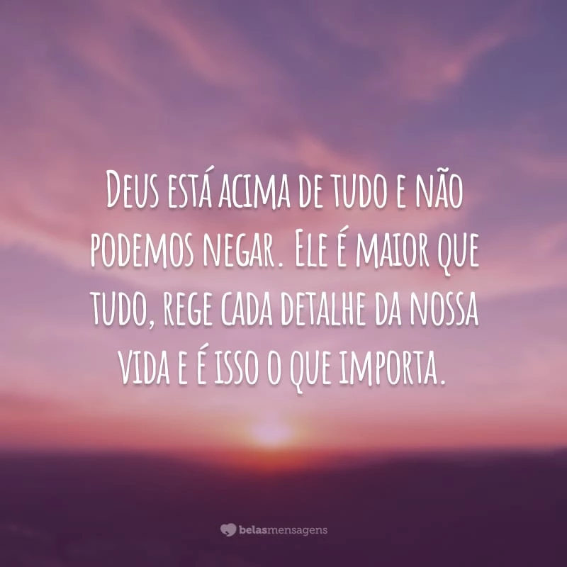 Deus está acima de tudo e não podemos negar. Ele é maior que tudo, rege cada detalhe da nossa vida e é isso o que importa.