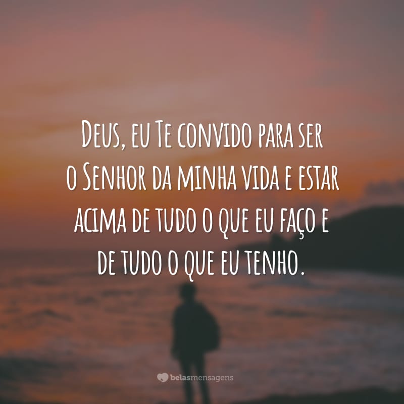 Deus, eu Te convido para ser o Senhor da minha vida e estar acima de tudo o que eu faço e de tudo o que eu tenho.