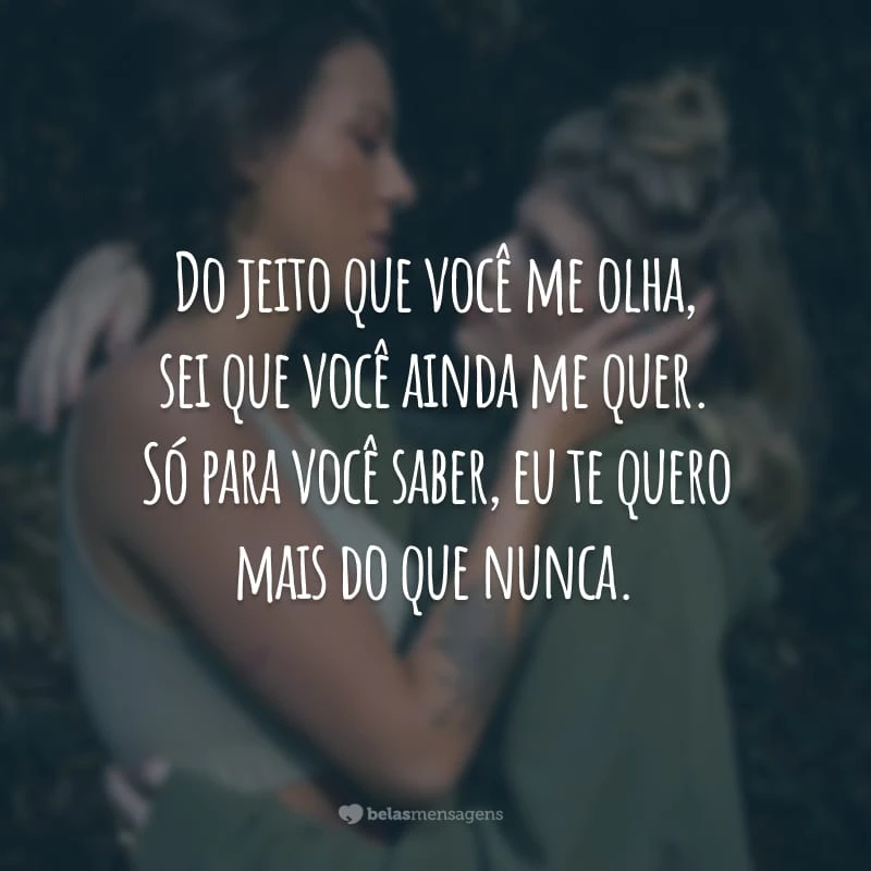 Do jeito que você me olha, sei que você ainda me quer. Só para você saber, eu te quero mais do que nunca.