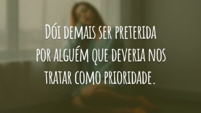 Dói demais ser preterida por alguém que deveria nos tratar como prioridade.