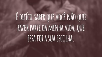 É difícil saber que você não quis fazer parte da minha vida, que essa foi a sua escolha.