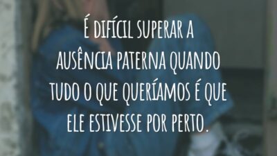 É difícil superar a ausência paterna quando tudo o que queríamos é que ele estivesse por perto.