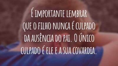 É importante lembrar que o filho nunca é culpado da ausência do pai. O único culpado é ele e a sua covardia.