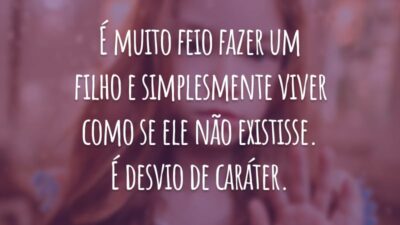 É muito feio fazer um filho e simplesmente viver como se ele não existisse. É desvio de caráter.