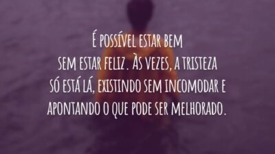 É possível estar bem sem estar feliz. Às vezes, a tristeza só está lá, existindo sem incomodar e apontando o que pode ser melhorado.