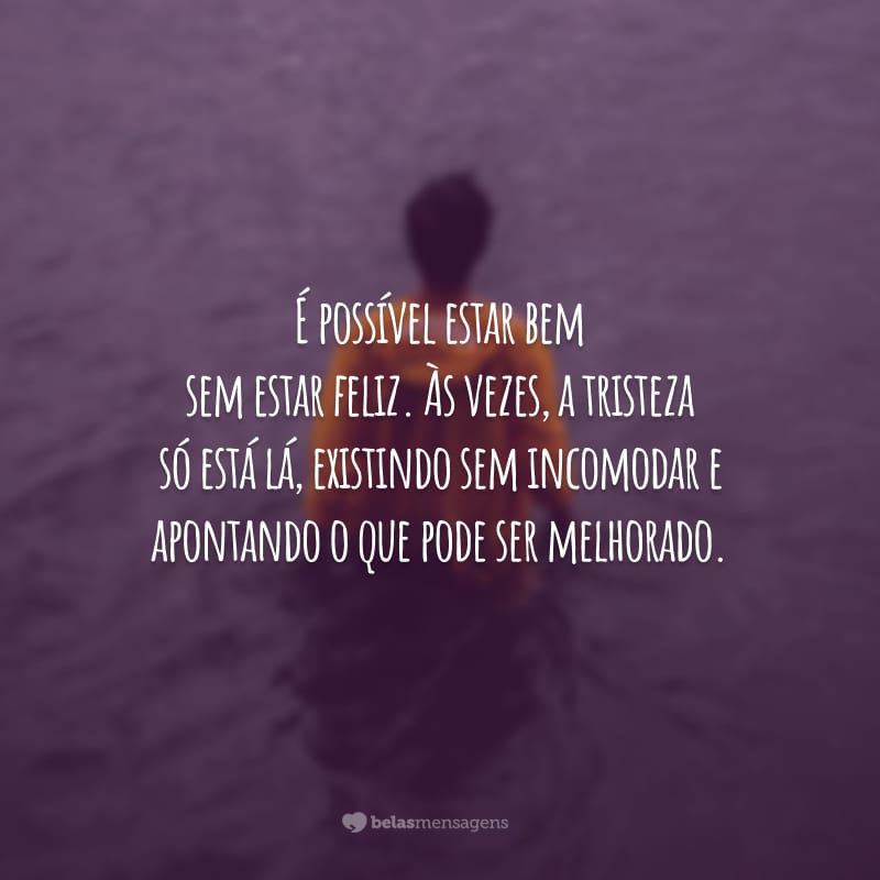 É possível estar bem sem estar feliz. Às vezes, a tristeza só está lá, existindo sem incomodar e apontando o que pode ser melhorado.