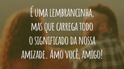 É uma lembrancinha, mas que carrega todo o significado da nossa amizade. Amo você, amigo!