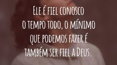 Ele é fiel conosco o tempo todo, o mínimo que podemos fazer é também ser fiel a Deus.