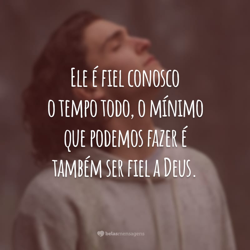 Ele é fiel conosco o tempo todo, o mínimo que podemos fazer é também ser fiel a Deus.