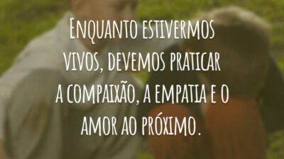 Enquanto estivermos vivos, devemos praticar a compaixão, a empatia e o amor ao próximo.