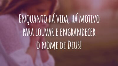 Enquanto há vida, há motivo para louvar e engrandecer o nome de Deus!