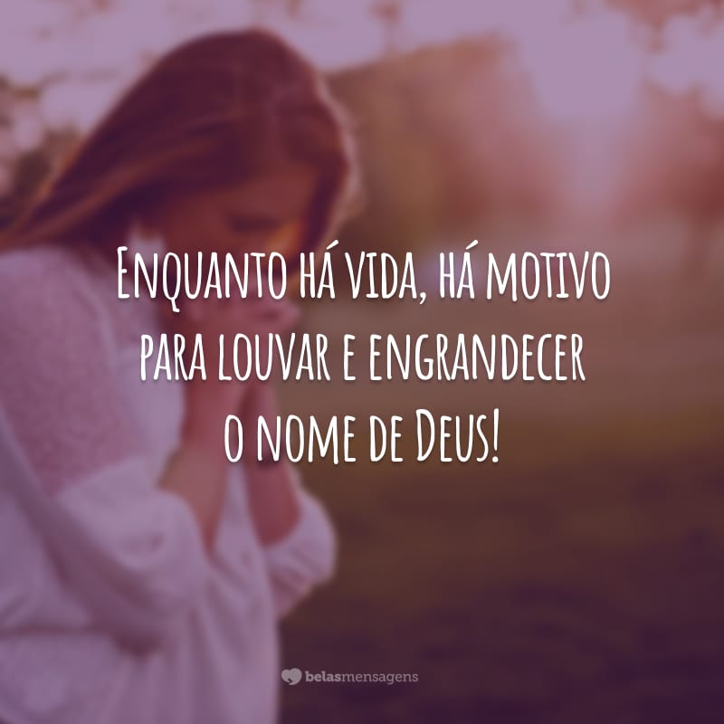 Enquanto há vida, há motivo para louvar e engrandecer o nome de Deus!