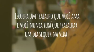 Escolha um trabalho que você ama e você nunca terá que trabalhar um dia sequer na vida.