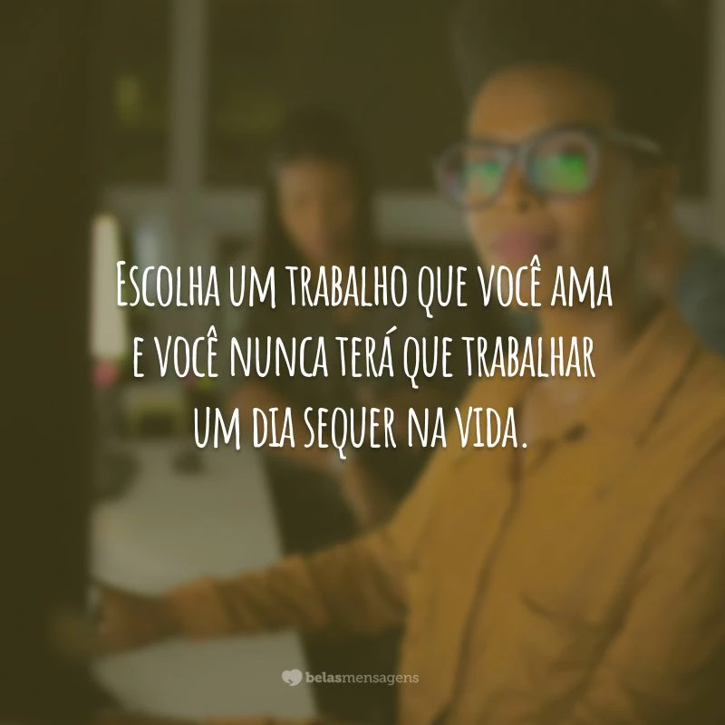 Escolha um trabalho que você ama e você nunca terá que trabalhar um dia sequer na vida.