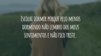Escolhi dormir porque pelo menos dormindo não lembro dos meus sentimentos e não fico triste.