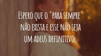 Espero que o "para sempre" não exista e esse não seja um adeus definitivo.