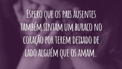 Espero que os pais ausentes também sintam um buraco no coração por terem deixado de lado alguém que os amam.