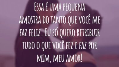 Essa é uma pequena amostra do tanto que você me faz feliz. Eu só quero retribuir tudo o que você fez e faz por mim, meu amor!