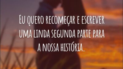 Eu quero recomeçar e escrever uma linda segunda parte para a nossa história.