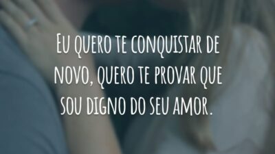 Eu quero te conquistar de novo, quero te provar que sou digno do seu amor.