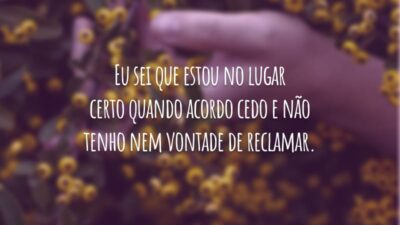 Eu sei que estou no lugar certo quando acordo cedo e não tenho nem vontade de reclamar.
