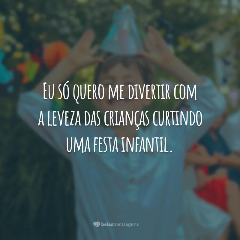 Eu só quero me divertir com a leveza das crianças curtindo uma festa infantil.