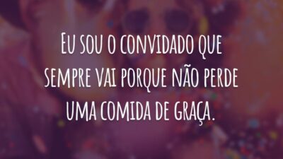 Eu sou o convidado que sempre vai porque não perde uma comida de graça.