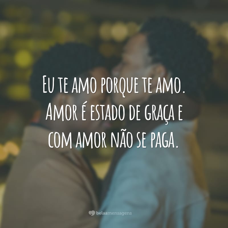 Eu te amo porque te amo. Amor é estado de graça e com amor não se paga.