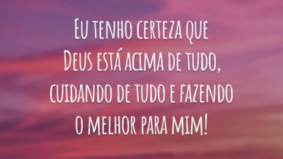 Eu tenho certeza que Deus está acima de tudo, cuidando de tudo e fazendo o melhor para mim!