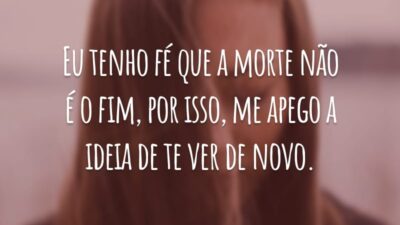 Eu tenho fé que a morte não é o fim, por isso, me apego a ideia de te ver de novo.