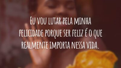 Eu vou lutar pela minha felicidade porque ser feliz é o que realmente importa nessa vida.