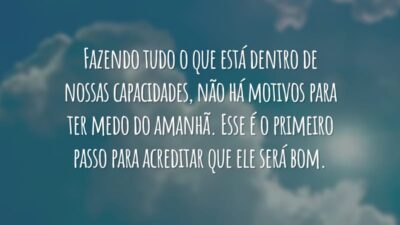 Fazendo tudo o que está dentro de nossas capacidades, não há motivos para ter medo do amanhã. Esse é o primeiro passo para acreditar que ele será bom.