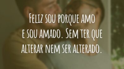 Feliz sou porque amo e sou amado. Sem ter que alterar nem ser alterado.