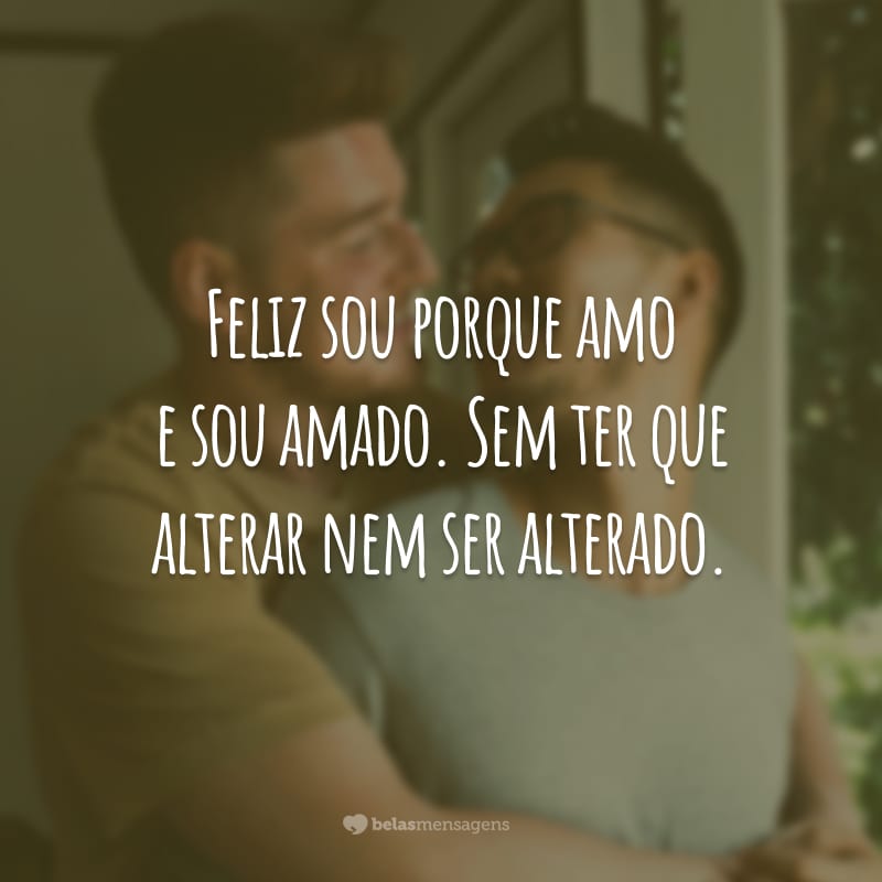 Feliz sou porque amo e sou amado. Sem ter que alterar nem ser alterado.