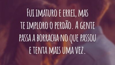 Fui imaturo e errei, mas te imploro o perdão. A gente passa a borracha no que passou e tenta mais uma vez.