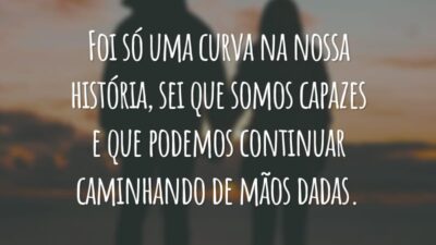 Foi só uma curva na nossa história, sei que somos capazes e que podemos continuar caminhando de mãos dadas.