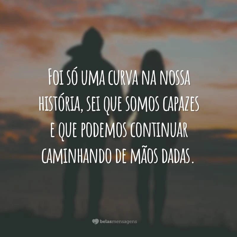 Foi só uma curva na nossa história, sei que somos capazes e que podemos continuar caminhando de mãos dadas.