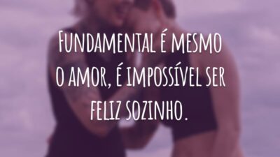 Fundamental é mesmo o amor, é impossível ser feliz sozinho.
