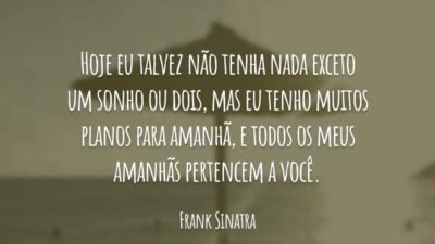 Hoje eu talvez não tenha nada exceto um sonho ou dois, mas eu tenho muitos planos para amanhã, e todos os meus amanhãs pertencem a você.