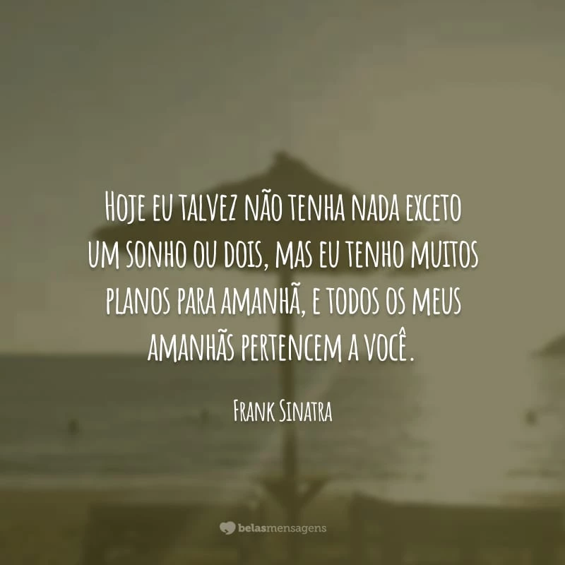 Hoje eu talvez não tenha nada exceto um sonho ou dois, mas eu tenho muitos planos para amanhã, e todos os meus amanhãs pertencem a você.