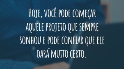Hoje, você pode começar aquele projeto que sempre sonhou e pode confiar que ele dará muito certo.