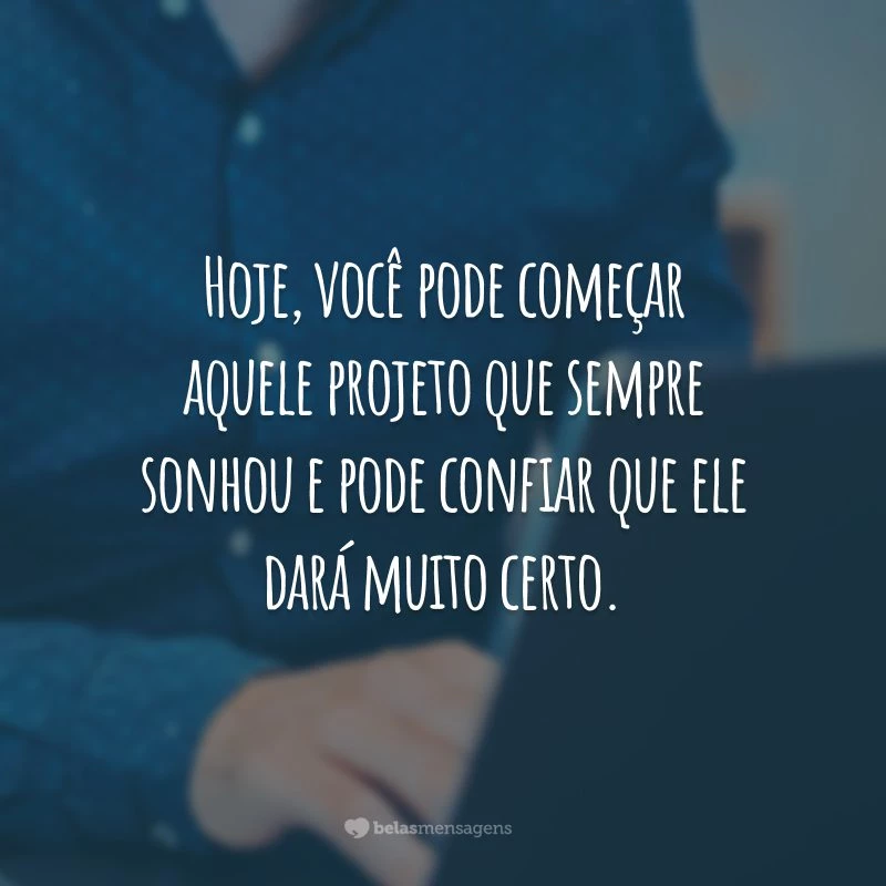 Hoje, você pode começar aquele projeto que sempre sonhou e pode confiar que ele dará muito certo.